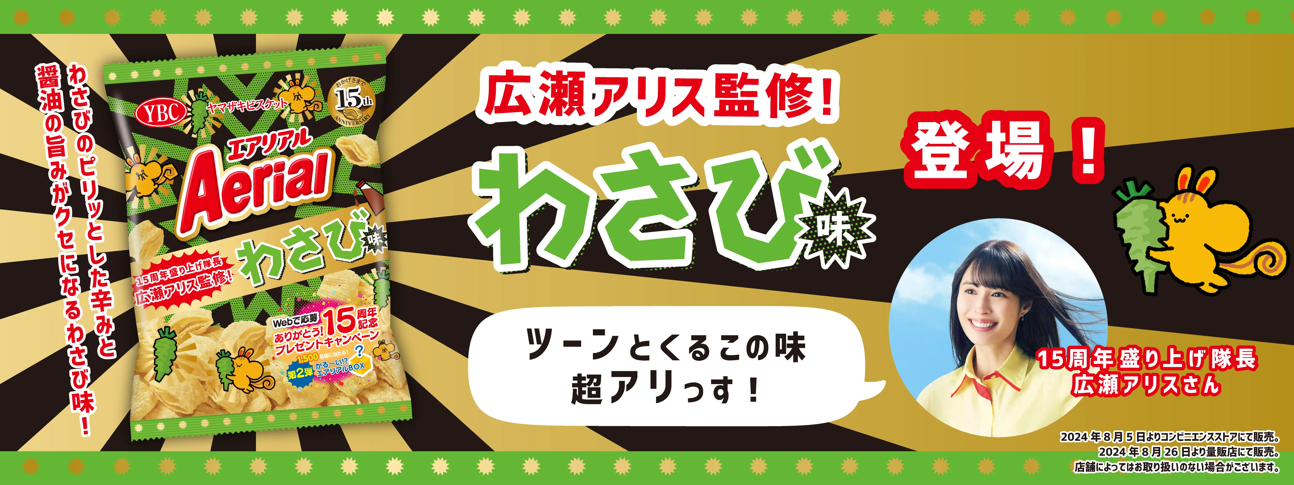 広瀬アリス監修！わさび味登場！15周年盛り上げ隊長広瀬アリスさん「ツーンとくるこの味超アリっす！」わさびのピリッとした辛みと醤油の旨みがクセになるわさび味！2024年8月5日よりコンビニエンスストアにて販売。2024年8月26日より量販店にて販売。店舗によってはお取り扱いのない場合がございます。